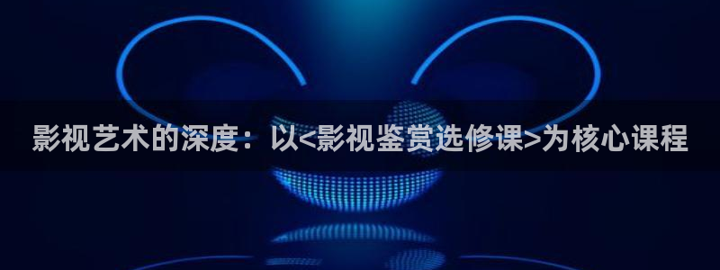 泡泡影院电影观看：影视艺术的深度：以<影视鉴赏选修课>为核心课程