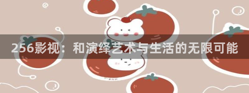 嘴角长了一片小泡泡：256影视：和演绎艺术与生活的无限可能